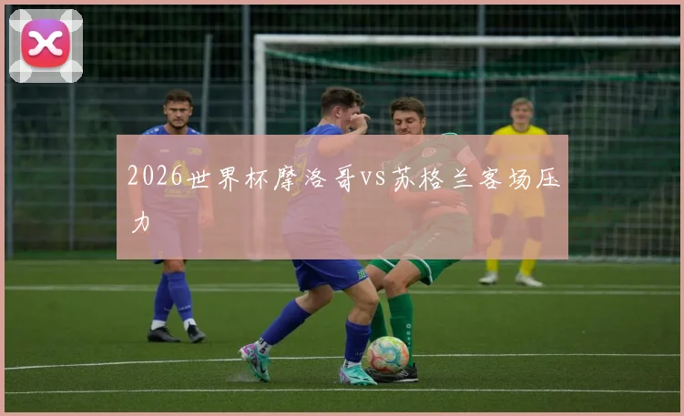 2026世界杯摩洛哥vs苏格兰客场压力