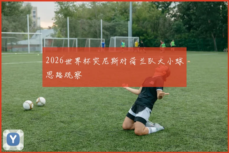 2026世界杯突尼斯对荷兰队大小球思路观察