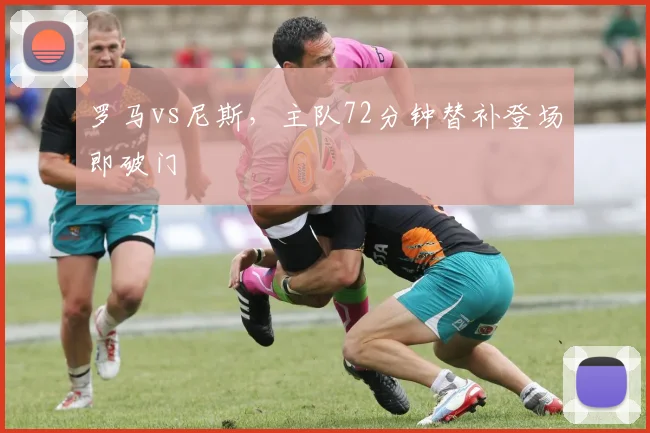 罗马vs尼斯，主队72分钟替补登场即破门