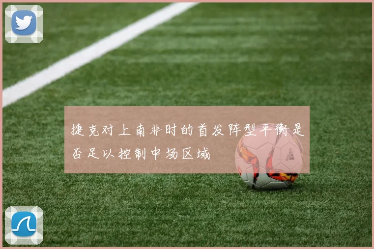捷克对上南非时的首发阵型平衡是否足以控制中场区域