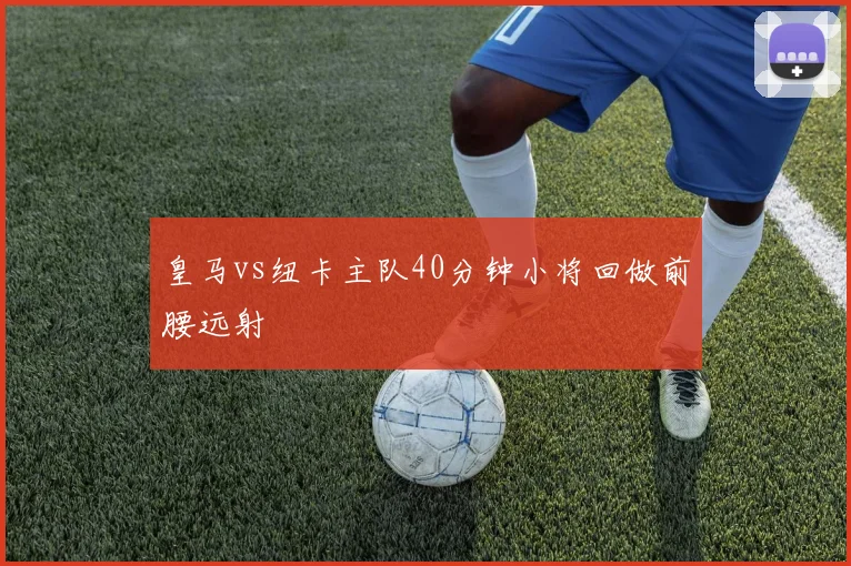 皇马vs纽卡主队40分钟小将回做前腰远射