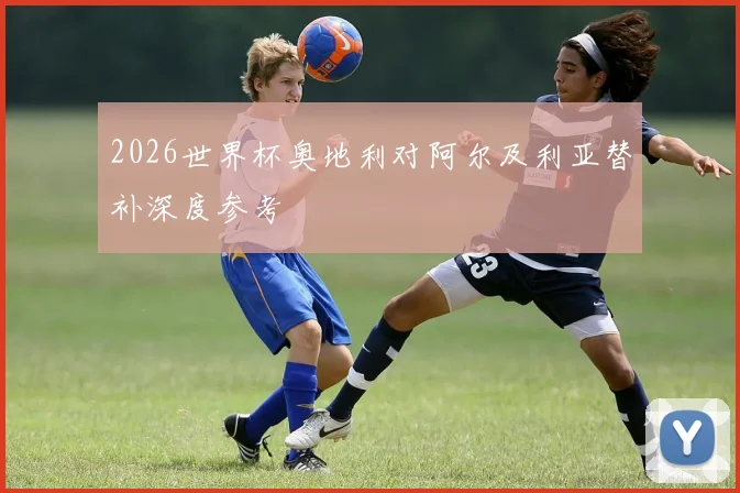 2026世界杯奥地利对阿尔及利亚替补深度参考