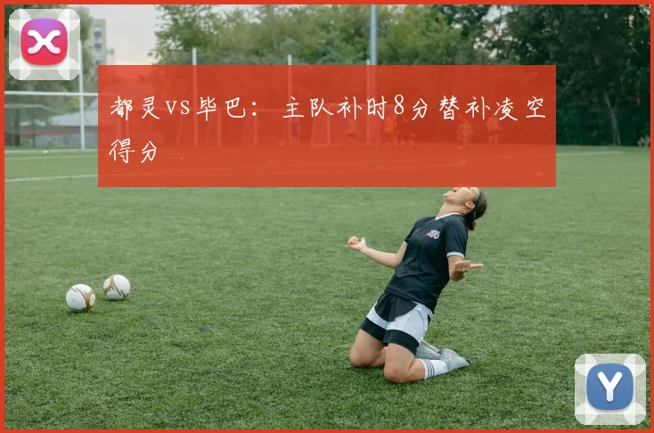 都灵vs毕巴：主队补时8分替补凌空得分