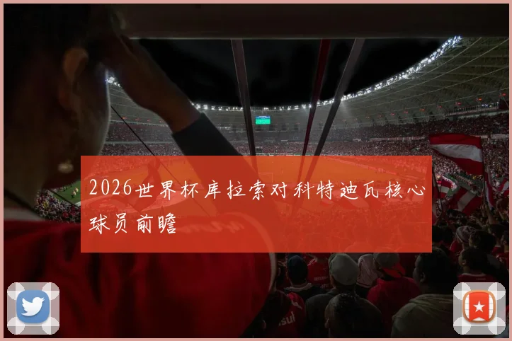 2026世界杯库拉索对科特迪瓦核心球员前瞻