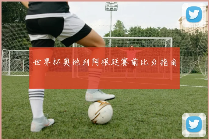 世界杯奥地利阿根廷赛前比分指南